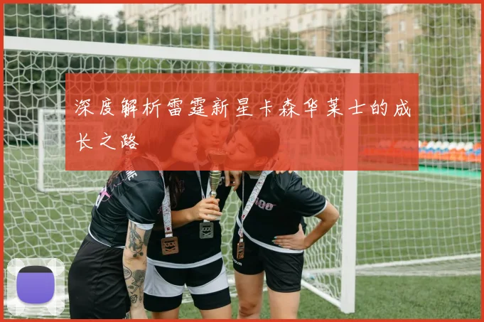 深度解析雷霆新星卡森华莱士的成长之路