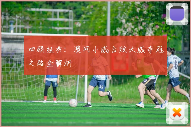 回顾经典：澳网小威击败大威夺冠之路全解析