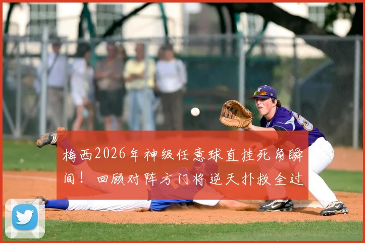 梅西2026年神级任意球直挂死角瞬间！回顾对阵方门将逆天扑救全过程，附动图与视频集锦