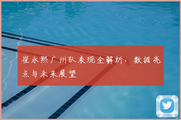 崔永熙广州队表现全解析，数据亮点与未来展望