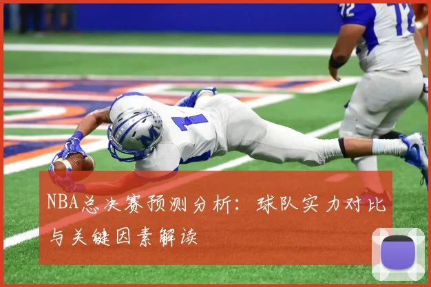 NBA总决赛预测分析：球队实力对比与关键因素解读