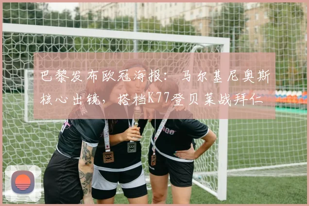巴黎发布欧冠海报：马尔基尼奥斯核心出镜，搭档K77登贝莱战拜仁