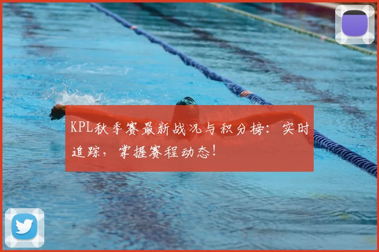 KPL秋季赛最新战况与积分榜：实时追踪，掌握赛程动态！